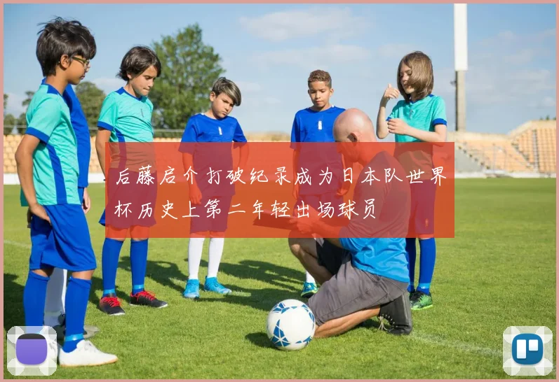 后藤启介打破纪录成为日本队世界杯历史上第二年轻出场球员