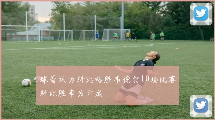 球哥认为科比略胜韦德打10场比赛科比胜率为六成