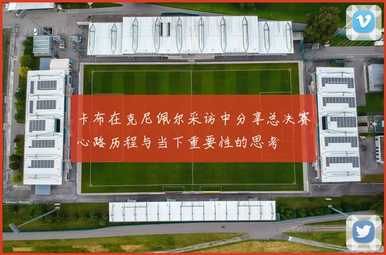 卡布在克尼佩尔采访中分享总决赛心路历程与当下重要性的思考