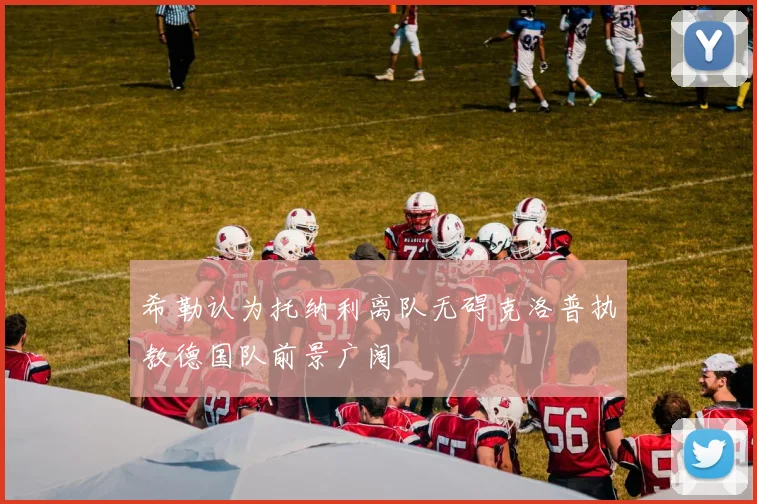 希勒认为托纳利离队无碍克洛普执教德国队前景广阔