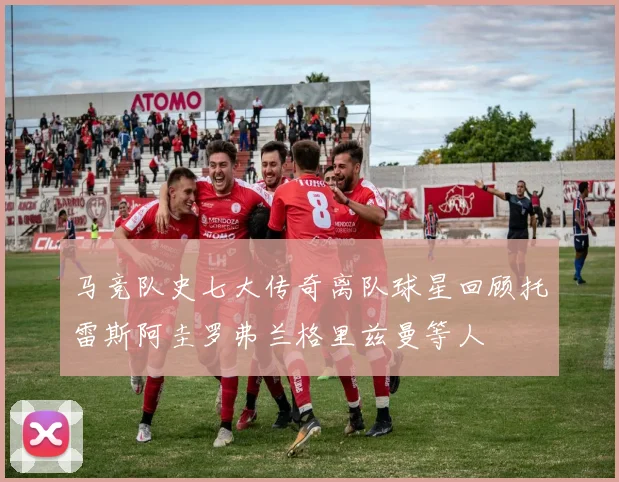 马竞队史七大传奇离队球星回顾托雷斯阿圭罗弗兰格里兹曼等人