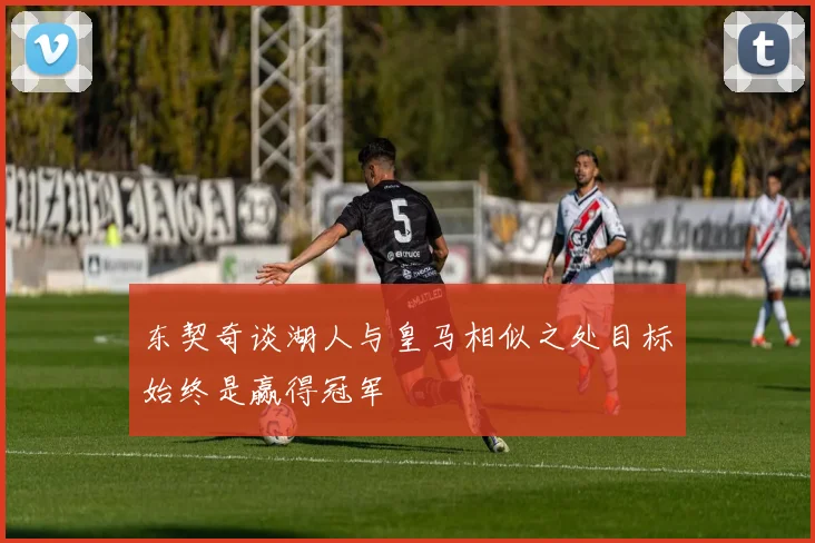 东契奇谈湖人与皇马相似之处目标始终是赢得冠军