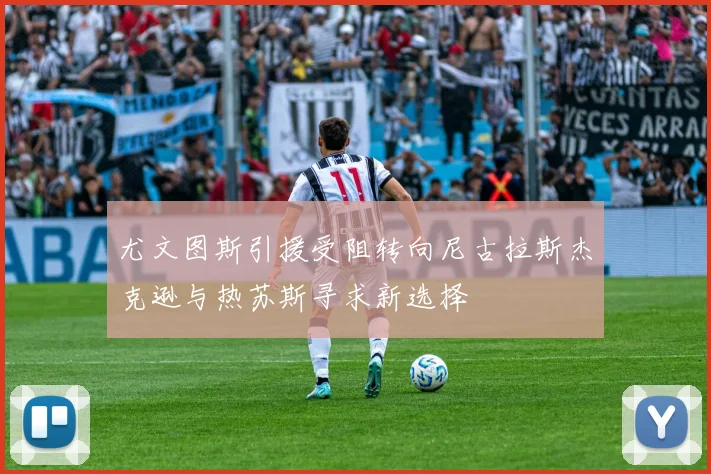 尤文图斯引援受阻转向尼古拉斯杰克逊与热苏斯寻求新选择