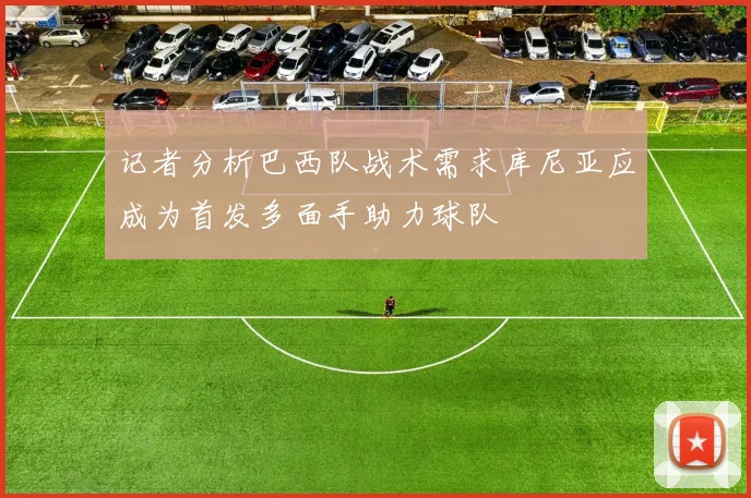 记者分析巴西队战术需求库尼亚应成为首发多面手助力球队