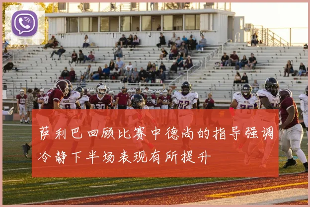 萨利巴回顾比赛中德尚的指导强调冷静下半场表现有所提升