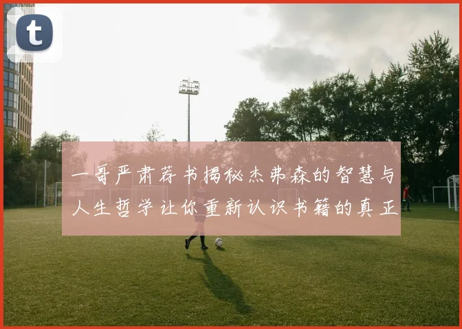 一哥严肃荐书揭秘杰弗森的智慧与人生哲学让你重新认识书籍的真正价值