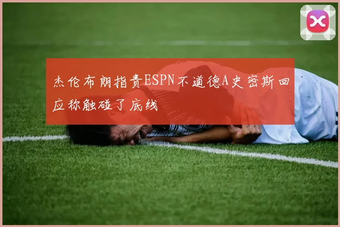 杰伦布朗指责ESPN不道德A史密斯回应称触碰了底线