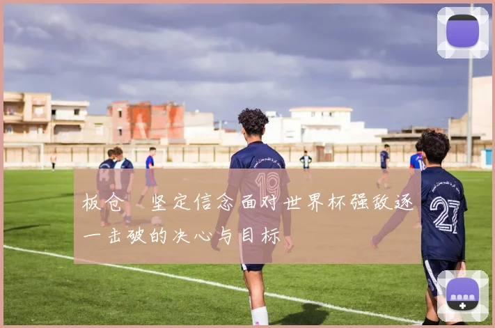 板仓滉坚定信念面对世界杯强敌逐一击破的决心与目标