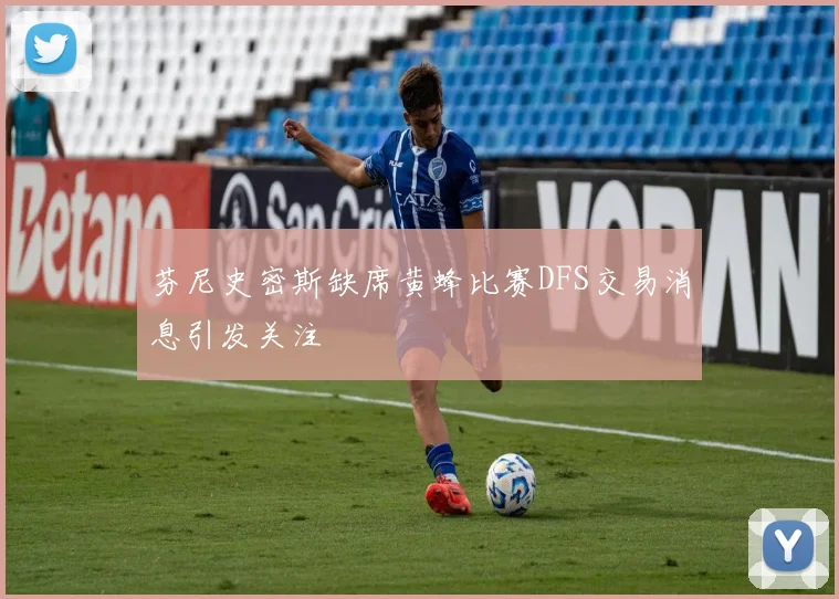 芬尼史密斯缺席黄蜂比赛DFS交易消息引发关注