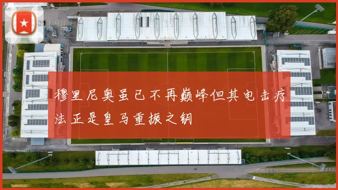穆里尼奥虽已不再巅峰但其电击疗法正是皇马重振之钥