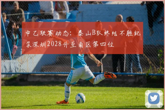 中乙联赛动态：泰山B队终结不胜纪录深圳2028升至南区第四位
