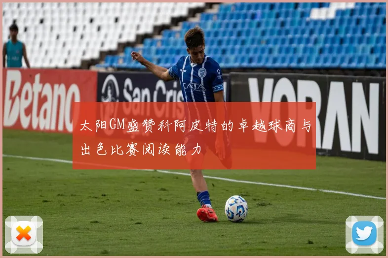 太阳GM盛赞科阿皮特的卓越球商与出色比赛阅读能力