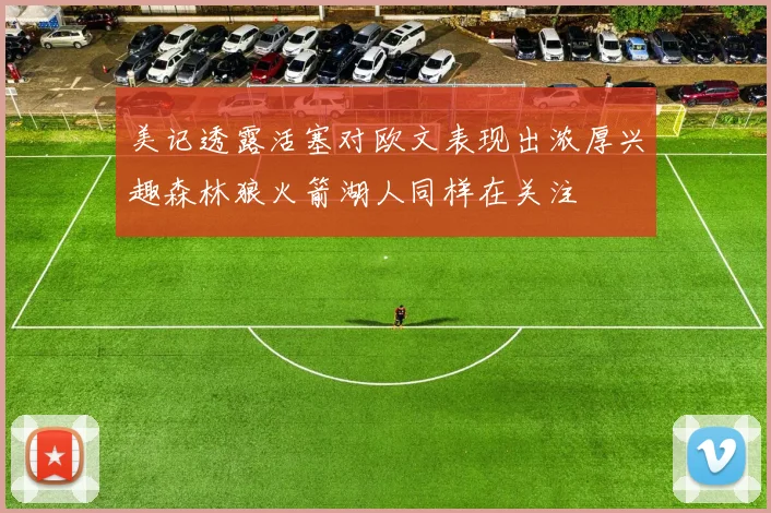 美记透露活塞对欧文表现出浓厚兴趣森林狼火箭湖人同样在关注