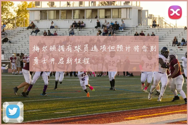 梅尔顿拥有球员选项但预计将告别勇士开启新征程